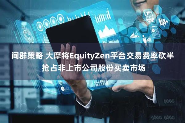 间群策略 大摩将EquityZen平台交易费率砍半 抢占非上市公司股份买卖市场