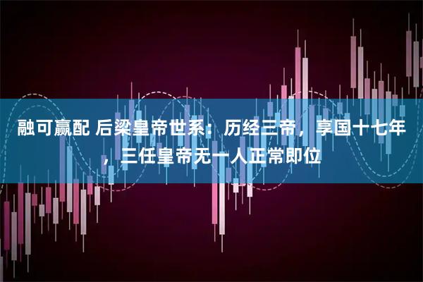 融可赢配 后梁皇帝世系：历经三帝，享国十七年，三任皇帝无一人正常即位