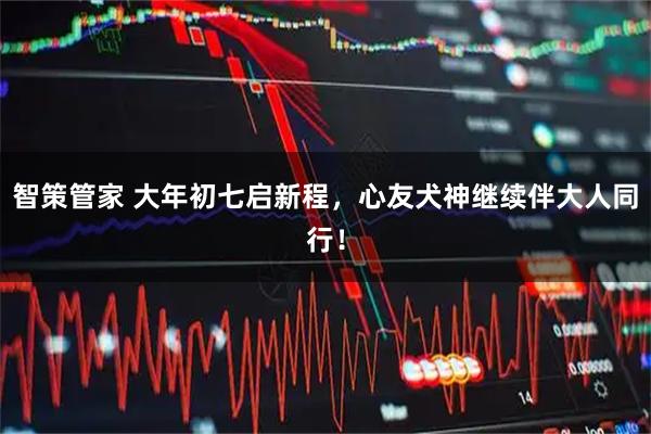 智策管家 大年初七启新程，心友犬神继续伴大人同行！