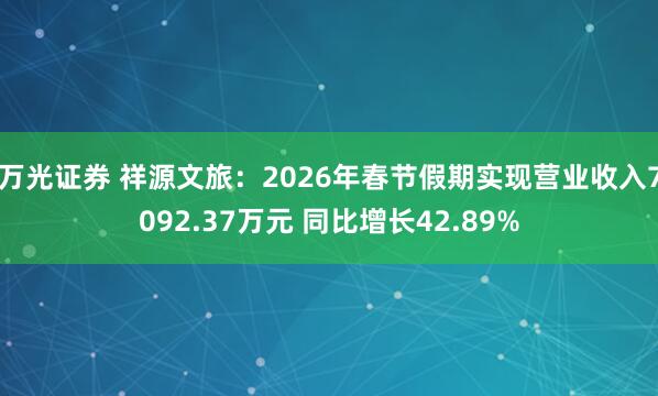 万光证券 祥源文旅：2026年春节假期实现营业收入7092.37万元 同比增长42.89%