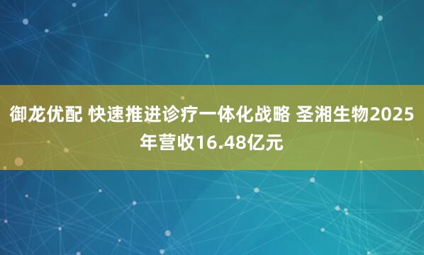 御龙优配 快速推进诊疗一体化战略 圣湘生物2025年营收16.48亿元