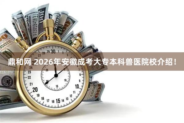鼎和网 2026年安徽成考大专本科兽医院校介绍！