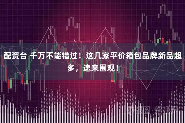 配资台 千万不能错过！这几家平价箱包品牌新品超多，速来围观！