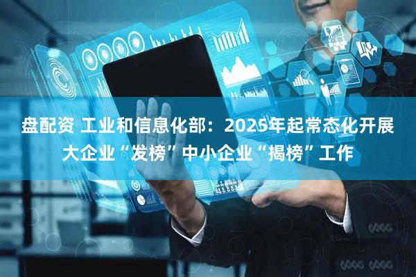 盘配资 工业和信息化部：2025年起常态化开展大企业“发榜”中小企业“揭榜”工作