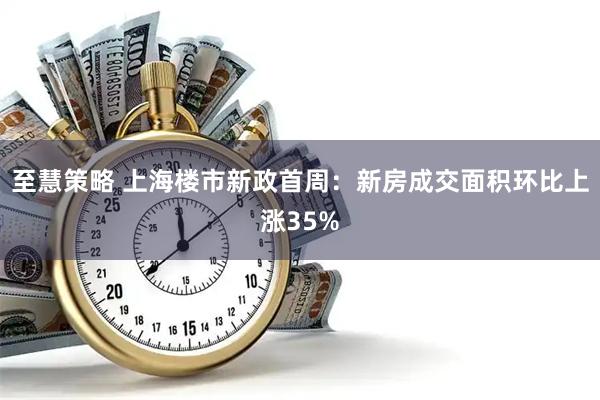 至慧策略 上海楼市新政首周：新房成交面积环比上涨35%