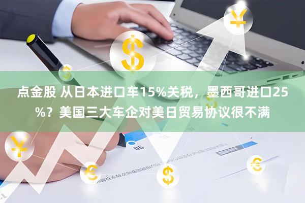 点金股 从日本进口车15%关税，墨西哥进口25%？美国三大车企对美日贸易协议很不满